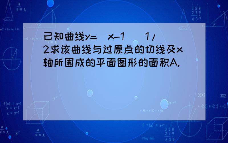 已知曲线y=（x-1）^1/2求该曲线与过原点的切线及x轴所围成的平面图形的面积A.