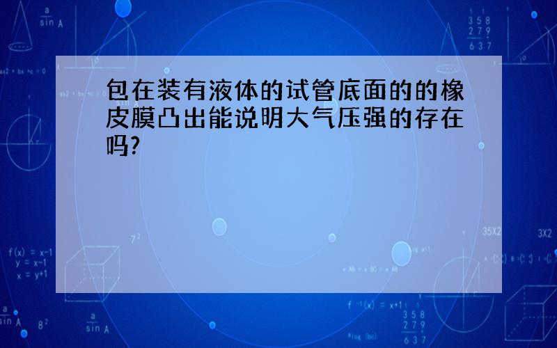 包在装有液体的试管底面的的橡皮膜凸出能说明大气压强的存在吗?