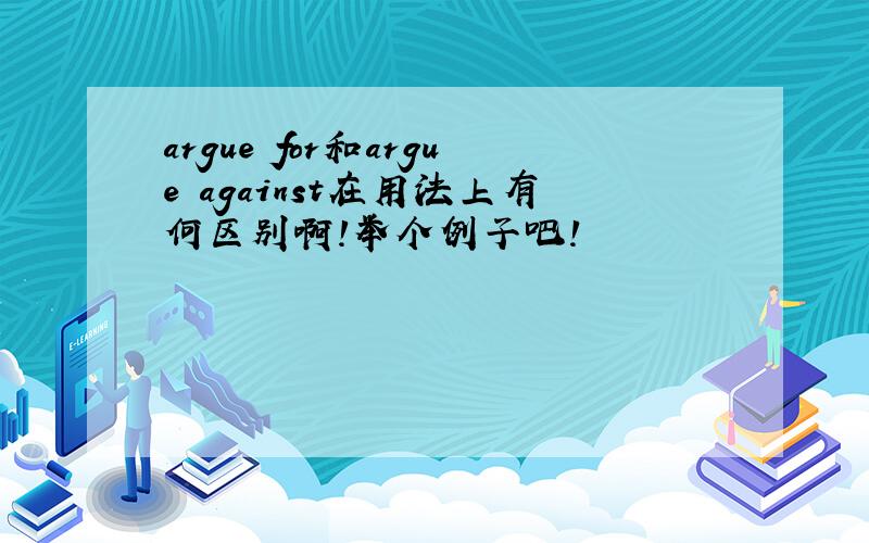 argue for和argue against在用法上有何区别啊!举个例子吧!