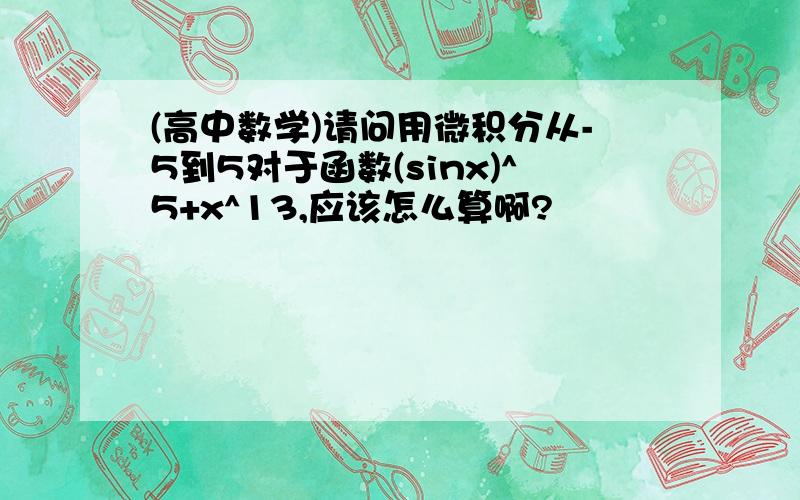 (高中数学)请问用微积分从-5到5对于函数(sinx)^5+x^13,应该怎么算啊?