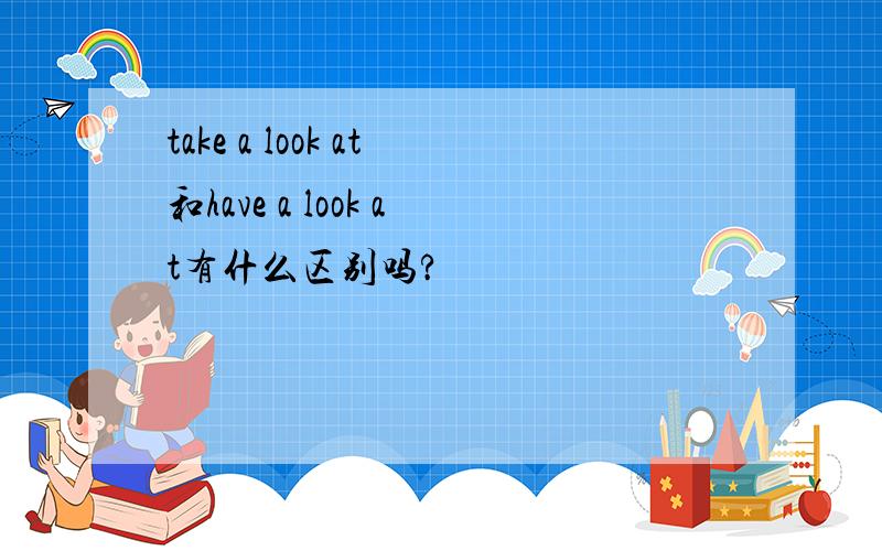 take a look at和have a look at有什么区别吗?