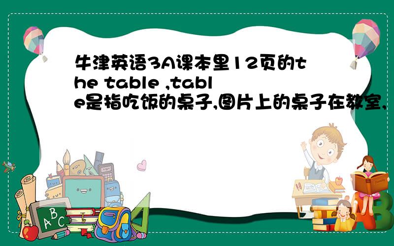 牛津英语3A课本里12页的the table ,table是指吃饭的桌子,图片上的桌子在教室,