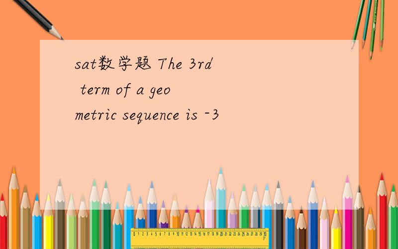 sat数学题 The 3rd term of a geometric sequence is -3