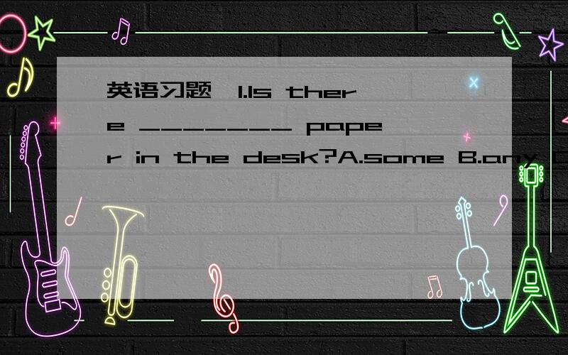 英语习题,1.Is there _______ paper in the desk?A.some B.any C.a2.