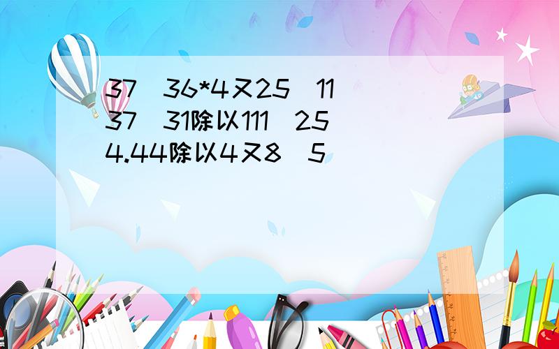 37／36*4又25／11 37／31除以111／25 4.44除以4又8／5