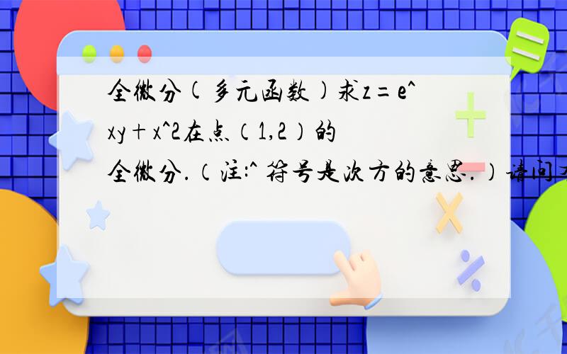 全微分(多元函数)求z=e^xy+x^2在点（1,2）的全微分.（注:^ 符号是次方的意思.）请问有哪位大神会做的,求指