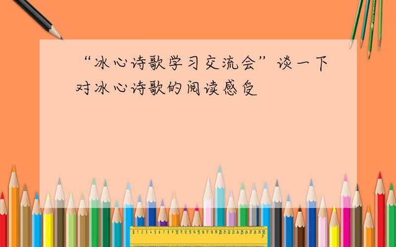 “冰心诗歌学习交流会”谈一下对冰心诗歌的阅读感受