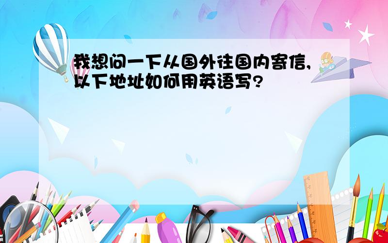 我想问一下从国外往国内寄信,以下地址如何用英语写?