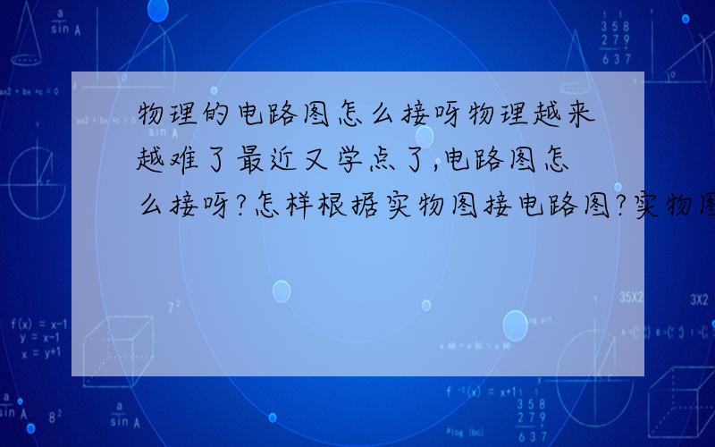 物理的电路图怎么接呀物理越来越难了最近又学点了,电路图怎么接呀?怎样根据实物图接电路图?实物图怎样连接而使这个实物图正确