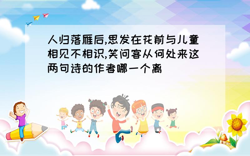 人归落雁后,思发在花前与儿童相见不相识,笑问客从何处来这两句诗的作者哪一个离