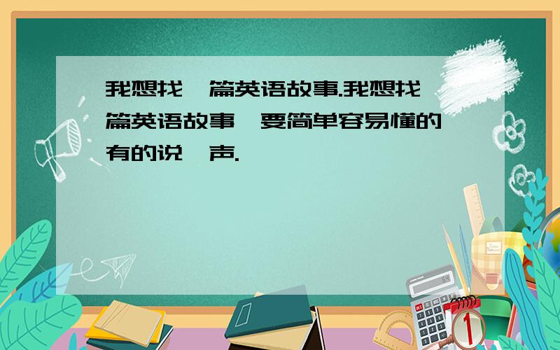 我想找一篇英语故事.我想找一篇英语故事,要简单容易懂的,有的说一声.