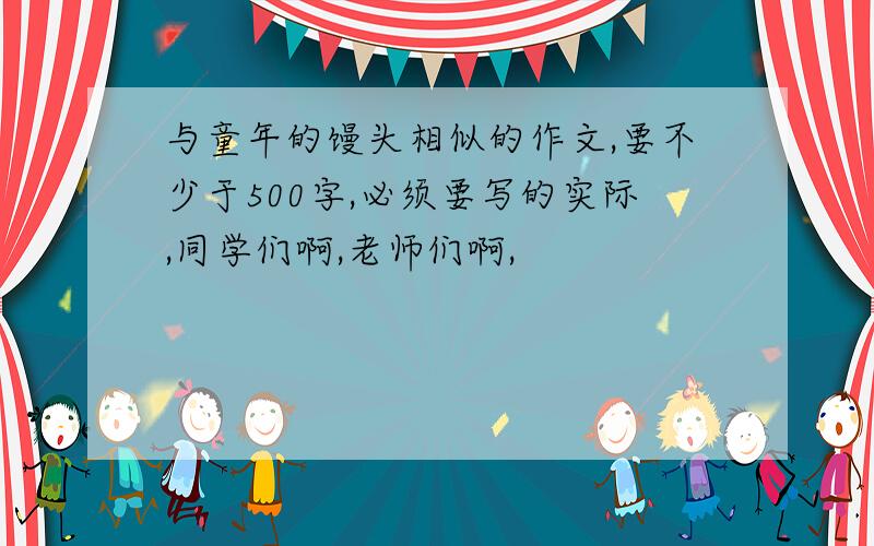 与童年的馒头相似的作文,要不少于500字,必须要写的实际,同学们啊,老师们啊,