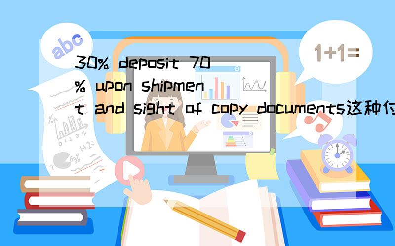 30% deposit 70% upon shipment and sight of copy documents这种付