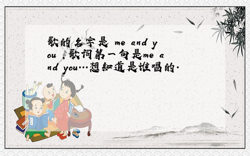 歌的名字是 me and you ,歌词第一句是me and you...想知道是谁唱的.