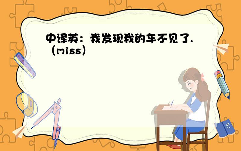 中译英：我发现我的车不见了.（miss）