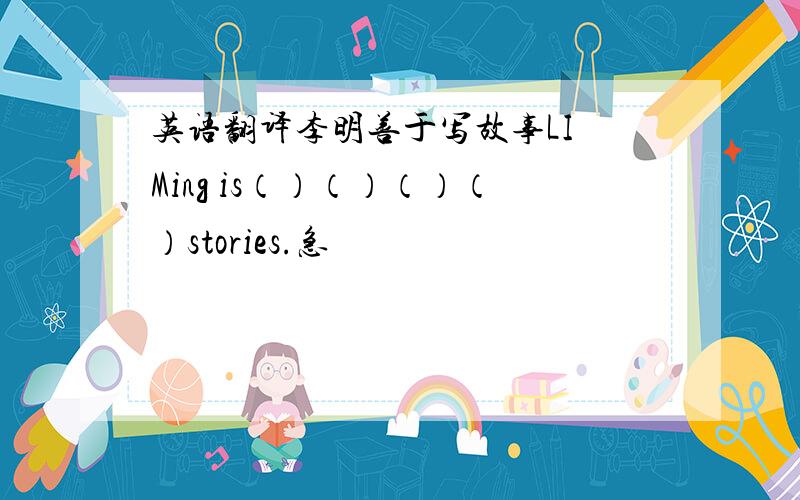 英语翻译李明善于写故事LI Ming is（）（）（）（）stories.急