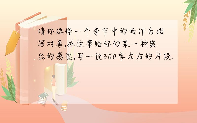 请你选择一个季节中的雨作为描写对象,抓住带给你的某一种突出的感觉,写一段300字左右的片段.