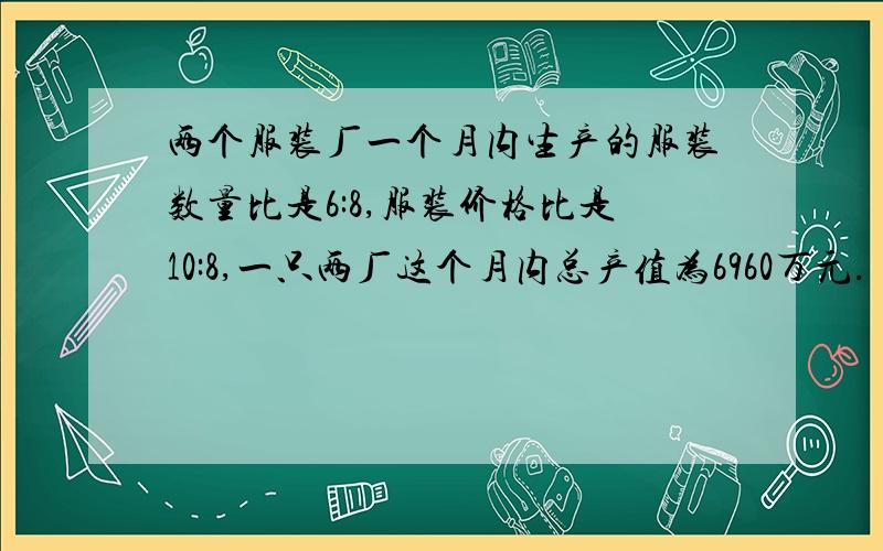 两个服装厂一个月内生产的服装数量比是6:8,服装价格比是10:8,一只两厂这个月内总产值为6960万元.