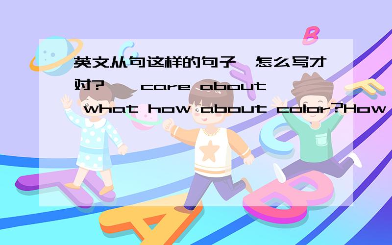 英文从句这样的句子,怎么写才对?……care about what how about color?How about