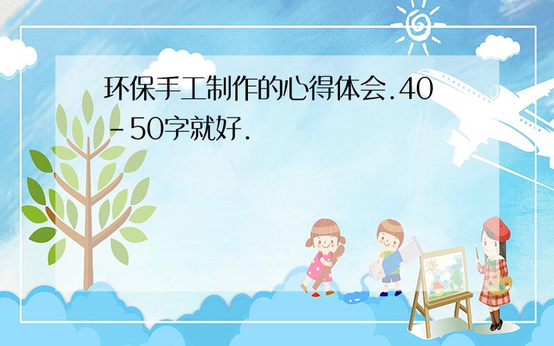 环保手工制作的心得体会.40-50字就好.