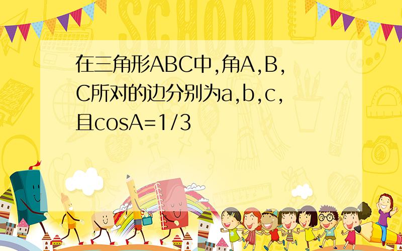 在三角形ABC中,角A,B,C所对的边分别为a,b,c,且cosA=1/3