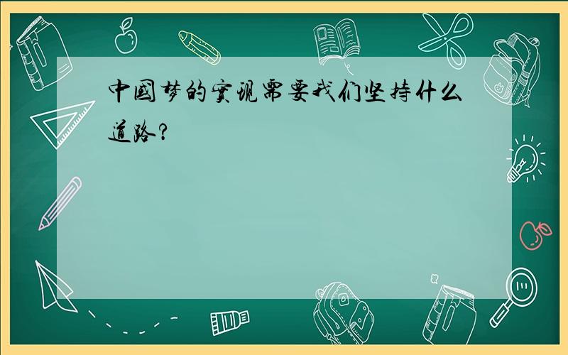 中国梦的实现需要我们坚持什么道路?