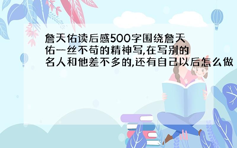 詹天佑读后感500字围绕詹天佑一丝不苟的精神写,在写别的名人和他差不多的,还有自己以后怎么做