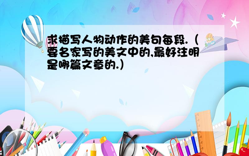 求描写人物动作的美句每段.（要名家写的美文中的,最好注明是哪篇文章的.）