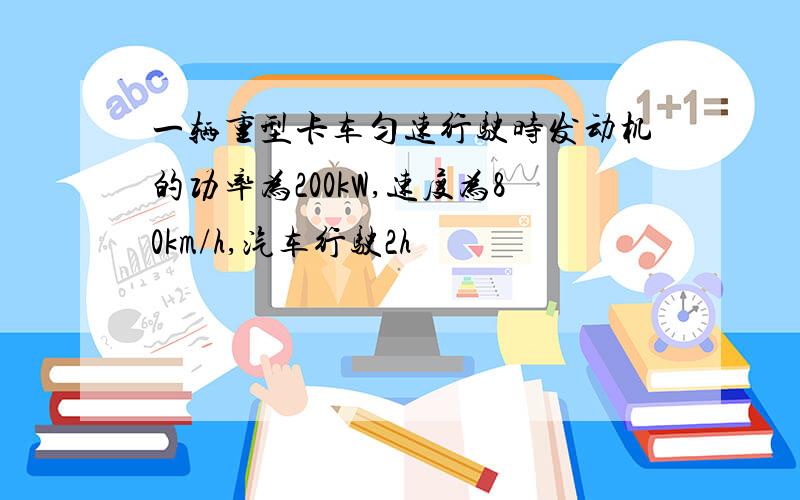 一辆重型卡车匀速行驶时发动机的功率为200kW,速度为80km/h,汽车行驶2h