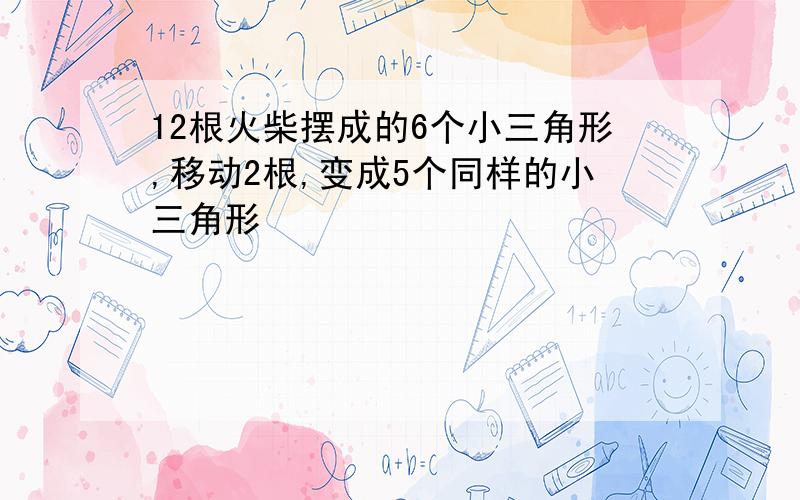 12根火柴摆成的6个小三角形,移动2根,变成5个同样的小三角形