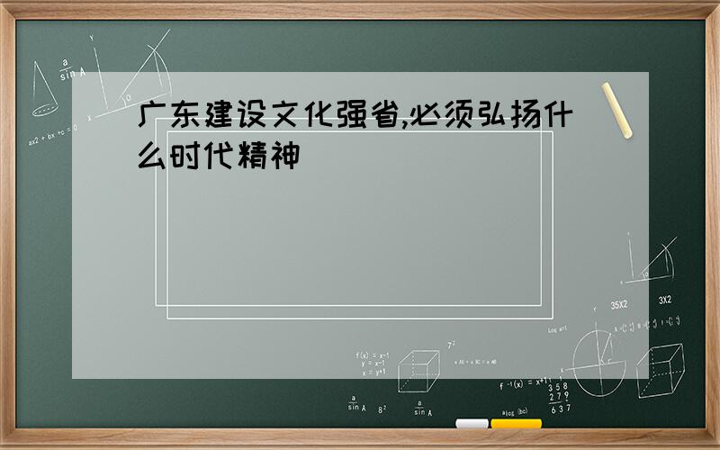 广东建设文化强省,必须弘扬什么时代精神