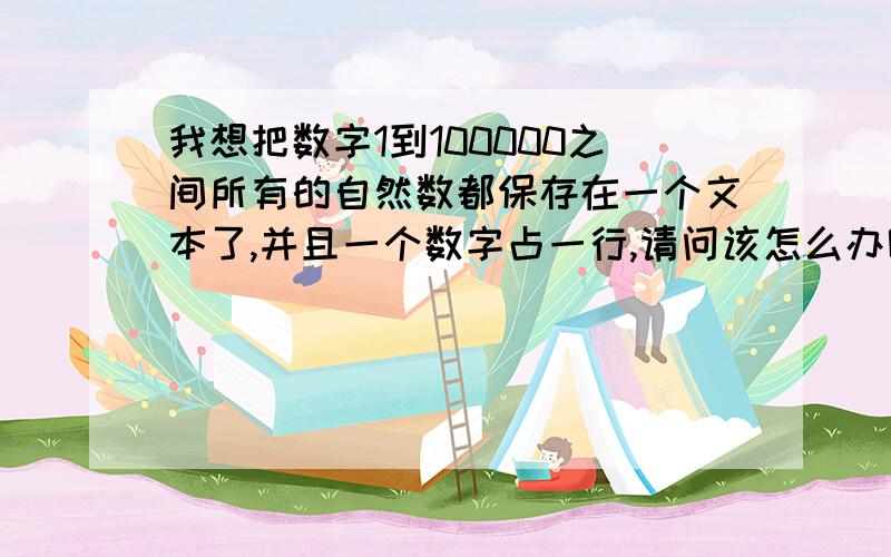 我想把数字1到100000之间所有的自然数都保存在一个文本了,并且一个数字占一行,请问该怎么办呢