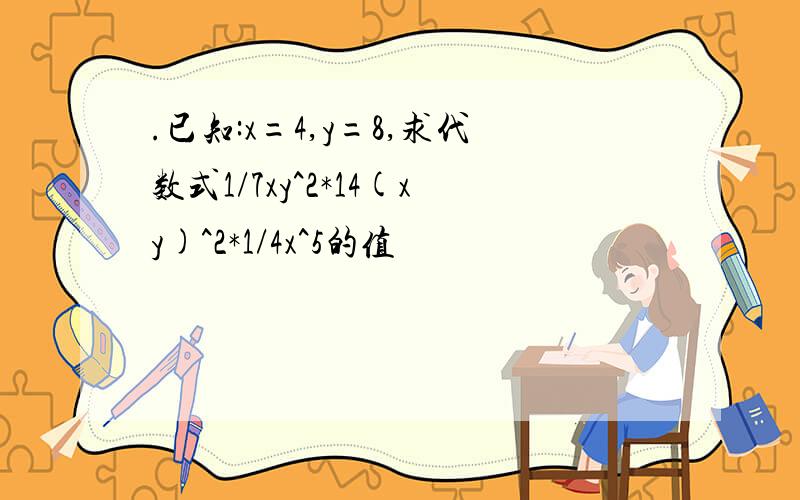 .已知:x=4,y=8,求代数式1/7xy^2*14(xy)^2*1/4x^5的值