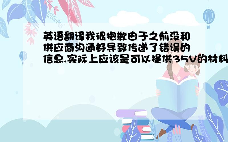 英语翻译我很抱歉由于之前没和供应商沟通好导致传递了错误的信息.实际上应该是可以提供35V的材料.但由于35V的样品申请日