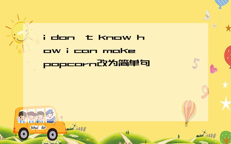 i don't know how i can make popcorn改为简单句