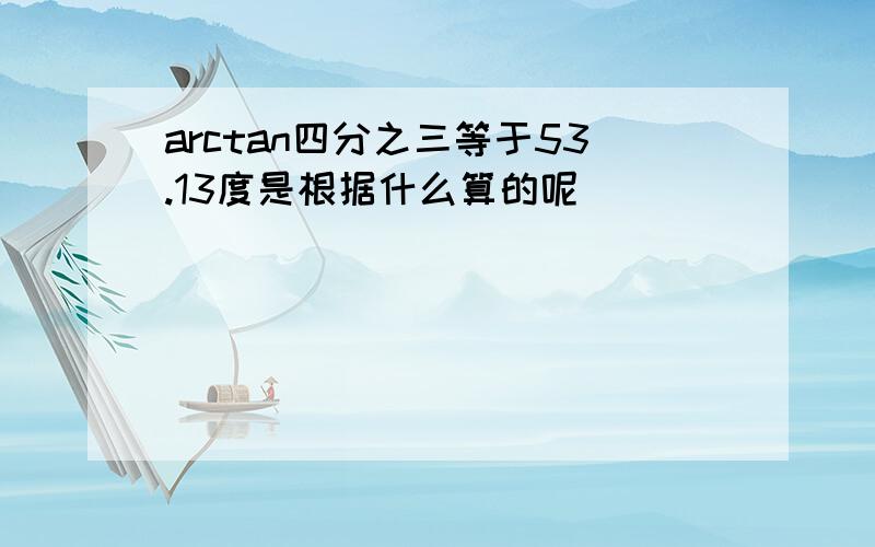 arctan四分之三等于53.13度是根据什么算的呢