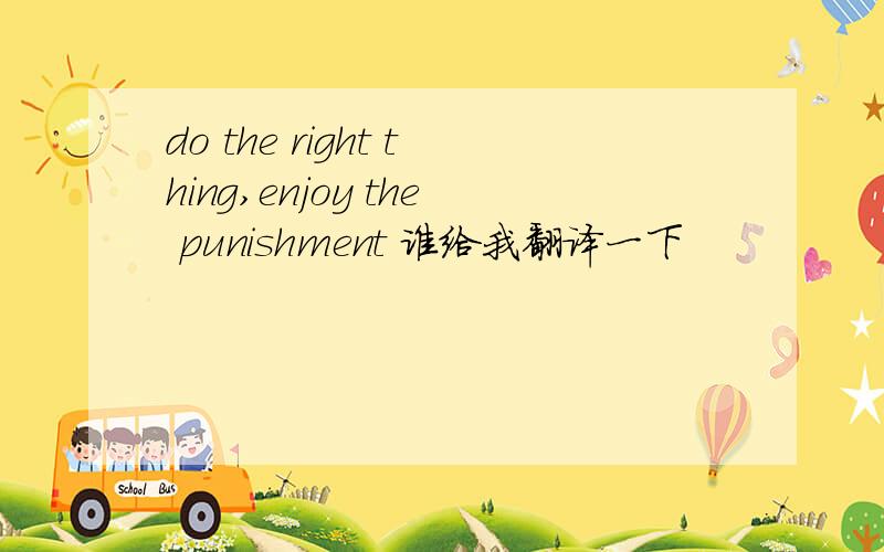 do the right thing,enjoy the punishment 谁给我翻译一下