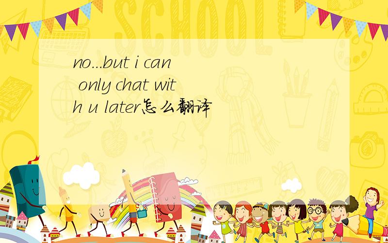 no...but i can only chat with u later怎么翻译