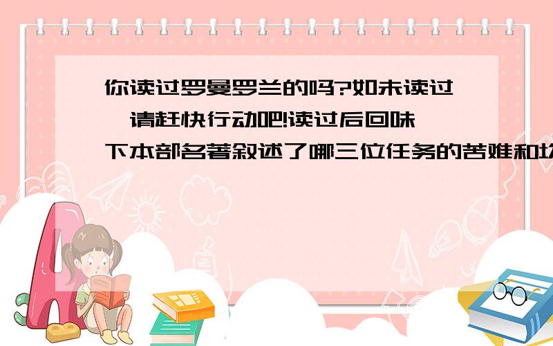 你读过罗曼罗兰的吗?如未读过,请赶快行动吧!读过后回味一下本部名著叙述了哪三位任务的苦难和坎坷的一生?你最崇拜的人物是谁