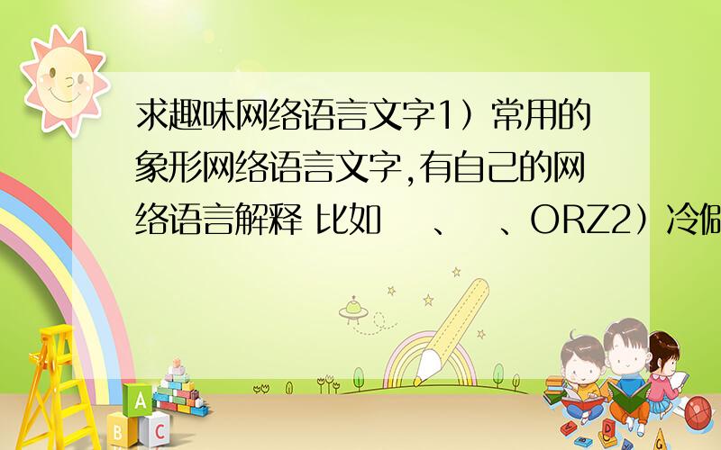 求趣味网络语言文字1）常用的象形网络语言文字,有自己的网络语言解释 比如 囧、槑、ORZ2）冷僻的汉语文字,一般人太不认