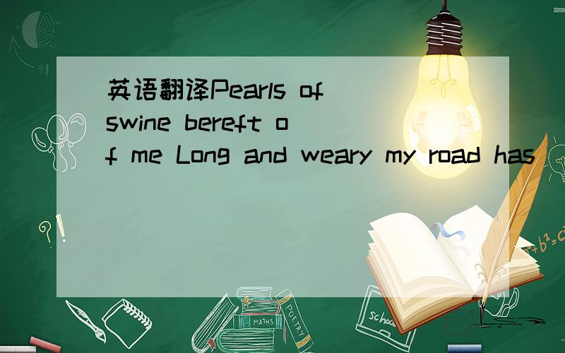 英语翻译Pearls of swine bereft of me Long and weary my road has