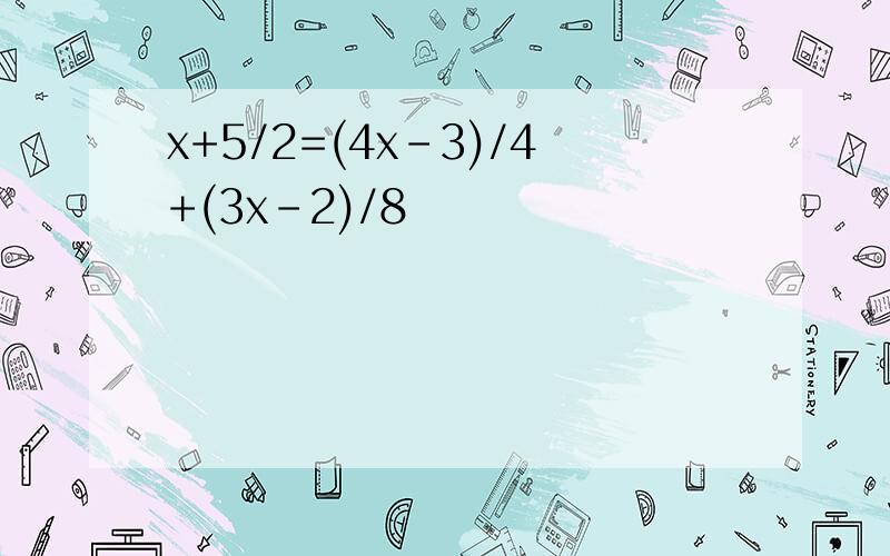 x+5/2=(4x-3)/4+(3x-2)/8