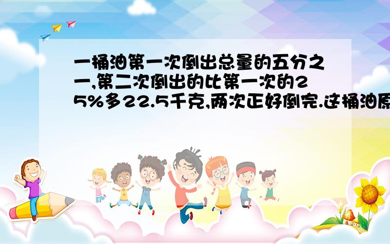 一桶油第一次倒出总量的五分之一,第二次倒出的比第一次的25%多22.5千克,两次正好倒完.这桶油原重多少