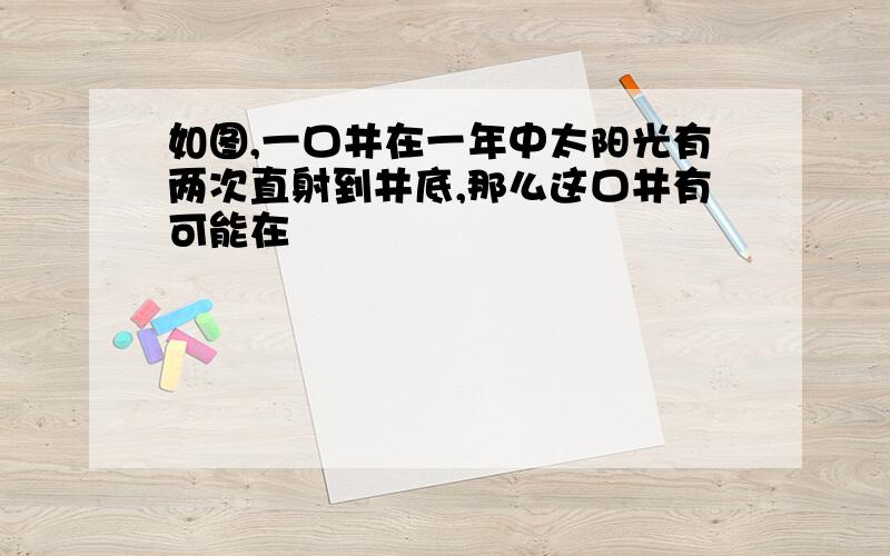 如图,一口井在一年中太阳光有两次直射到井底,那么这口井有可能在