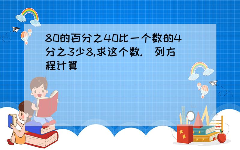 80的百分之40比一个数的4分之3少8,求这个数.(列方程计算)