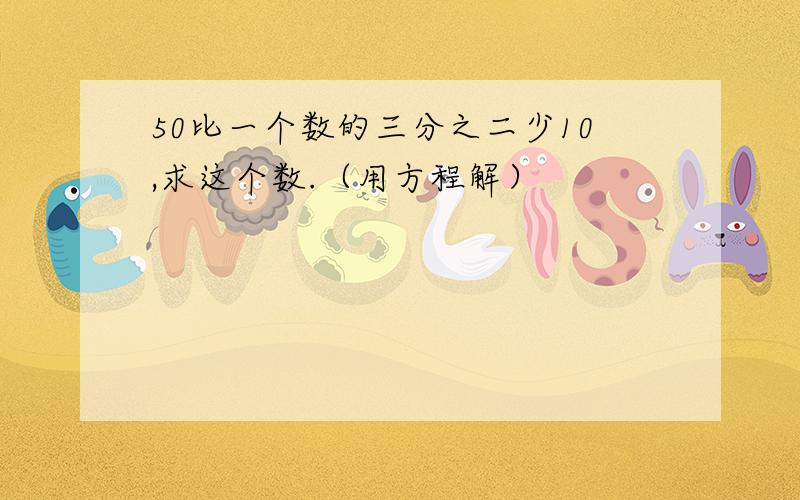 50比一个数的三分之二少10,求这个数.（用方程解）