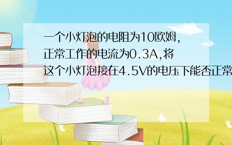 一个小灯泡的电阻为10欧姆,正常工作的电流为0.3A,将这个小灯泡接在4.5V的电压下能否正常工作?