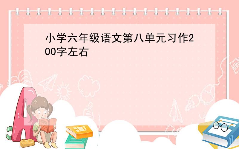 小学六年级语文第八单元习作200字左右