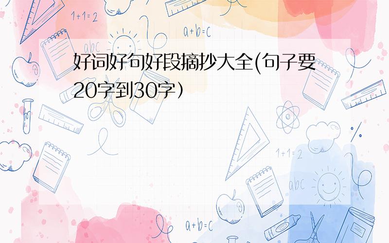 好词好句好段摘抄大全(句子要20字到30字）