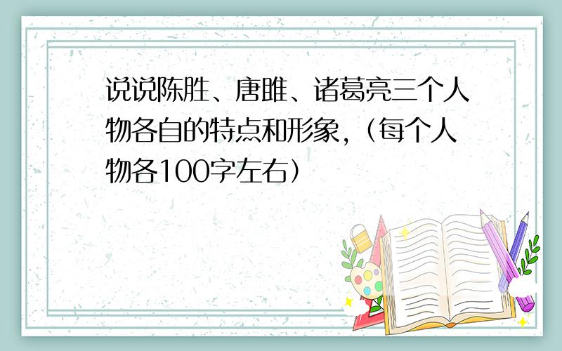 说说陈胜、唐雎、诸葛亮三个人物各自的特点和形象,（每个人物各100字左右）